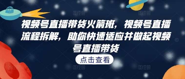 视频号直播带货火箭班，​视频号直播流程拆解，助你快速适应并做起视频号直播带货-万象聊项目