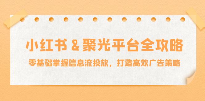 小红薯聚光平台全攻略：零基础掌握信息流投放，打造高效广告策略-万象聊项目