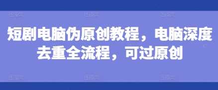 短剧电脑伪原创教程，电脑深度去重全流程，可过原创-万象聊项目