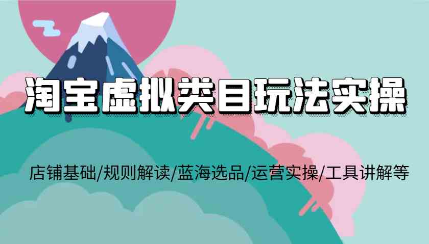 淘宝虚拟类目玩法实操，店铺基础/规则解读/蓝海选品/运营实操/工具讲解等-万象聊项目