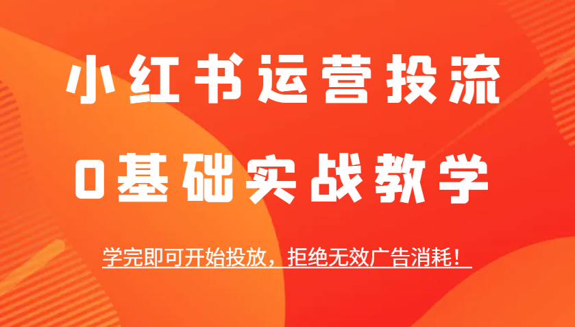 小红书运营投流，0基础实战教学，学完即可开始投放，拒绝无效广告消耗！-万象聊项目