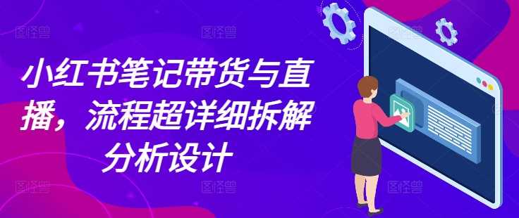 小红书笔记带货与直播，流程超详细拆解分析设计-万象聊项目