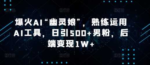 爆火AI“幽灵娘”，熟练运用AI工具，日引500+男粉，后端变现1W+【揭秘】-万象聊项目