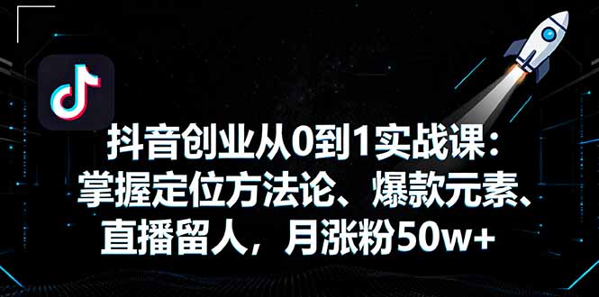 抖音创业从0到1实战课：掌握定位方法论、爆款元素、直播留人，月涨粉50w+-万象聊项目