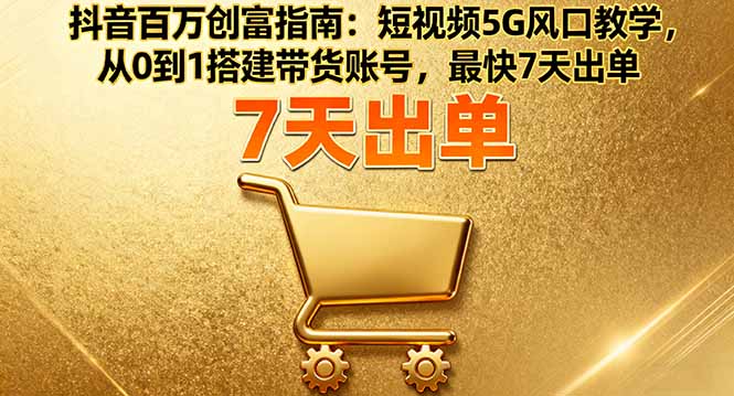 抖音百万创富指南：短视频5G风口教学，从0到1搭建带货账号，最快7天出单-万象聊项目
