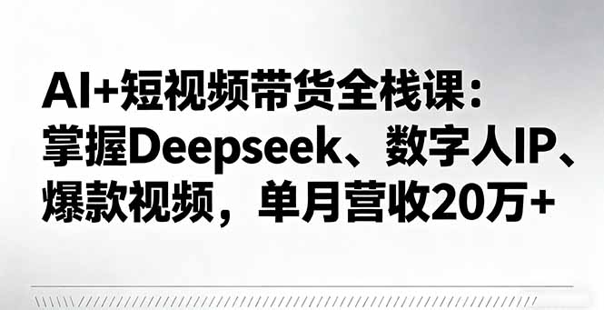AI+短视频带货全栈课：掌握Deepseek、数字人IP、爆款视频，单月营收20万+-万象聊项目