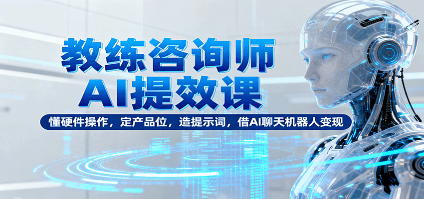 教练咨询师AI提效课：懂硬件操作，定产品位，造提示词，借AI聊天机器人变现-万象聊项目