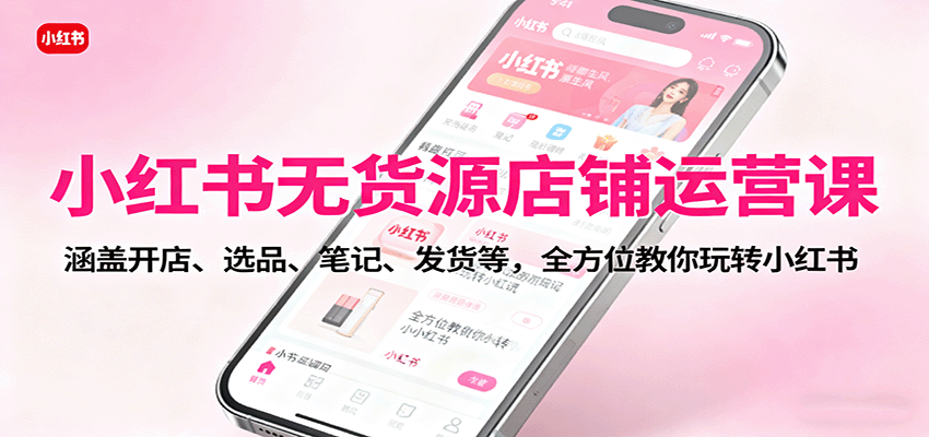 小红书无货源店铺运营课：涵盖开店、选品、笔记、发货等，全方位教你玩转小红书-万象聊项目