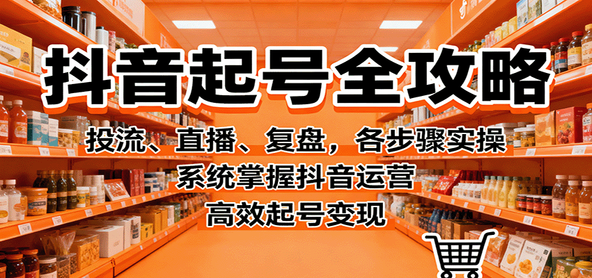 抖音起号全攻略，投流、直播、复盘，各步骤实操，系统掌握抖音运营，高效起号变现-万象聊项目