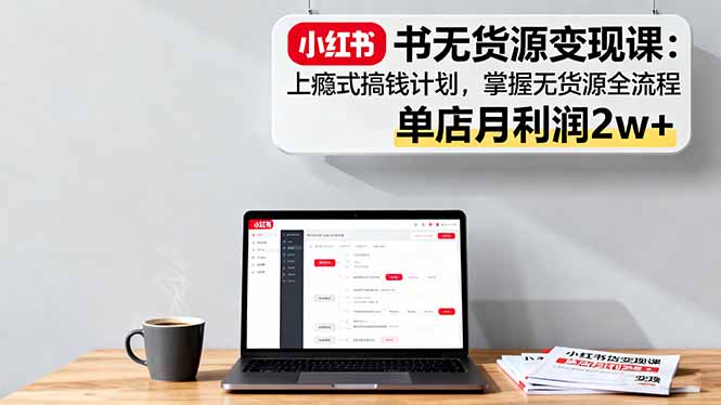小红书无货源变现课：上瘾式搞钱计划，掌握无货源全流程，单店月利润2w+-万象聊项目