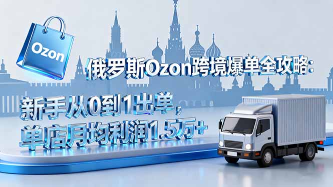 俄罗斯Ozon跨境爆单全攻略：新手从0到1出单，单店月均利润1.5万+-万象聊项目
