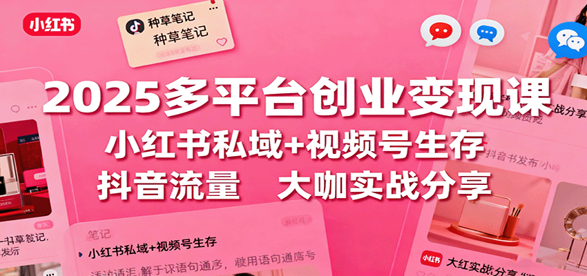 2025多平台创业变现课：小红书私域+视频号生存+抖音流量，大咖实战分享-万象聊项目
