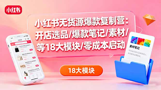 小红书无货源爆款复制营：开店选品/爆款笔记/素材/等18大模块/零成本启动-万象聊项目