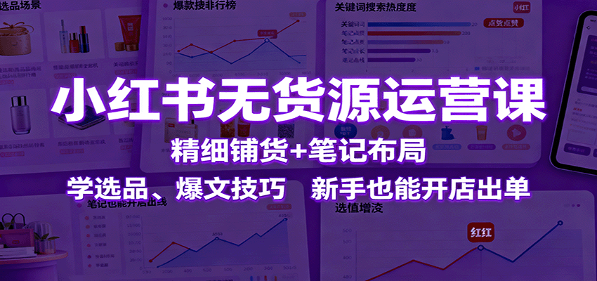 小红书无货源运营课：精细铺货+笔记布局，学选品、爆文技巧，新手也能开店出单-万象聊项目