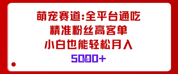 萌宠赛道，全平台通吃，精准粉丝高客单，小白也能轻松月入5k-万象聊项目