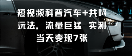 短视频科普汽车+共鸣玩法，流量巨猛实测当天变现7张-万象聊项目