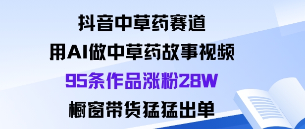 抖音中草药赛道，用Al做中草药故事视频95条作品涨粉28W，橱窗带货猛出单-万象聊项目