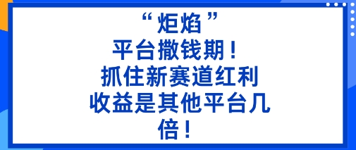 “炬焰”：平台撒钱期！抓住新赛道红利，5分钟二创内容，收益是其他平台几倍！-万象聊项目