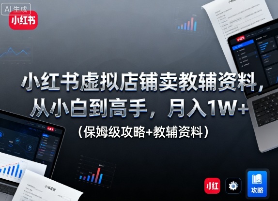 小红书虚拟店铺卖教辅资料，从小白到高手，月入1W+(保姆级攻略+教辅资料)-万象聊项目