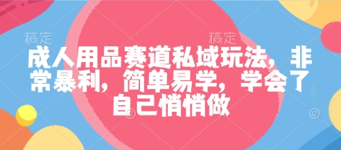 成人用品赛道私域玩法，非常暴利，简单易学，学会了自己悄悄做-万象聊项目