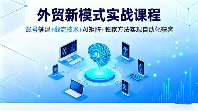 外贸新模式实战课程，账号搭建+截流技术+AI矩阵+独家方法实现自动化获客-万象聊项目
