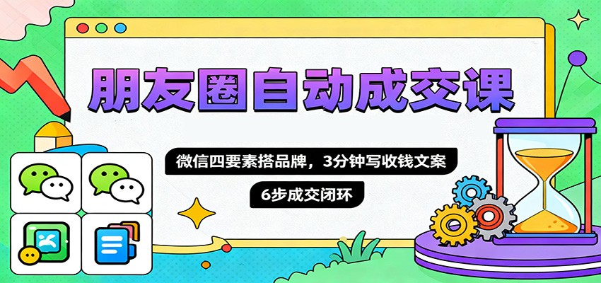 朋友圈自动成交课，微信四要素搭品牌，3分钟写收钱文案，6步成交闭环-万象聊项目