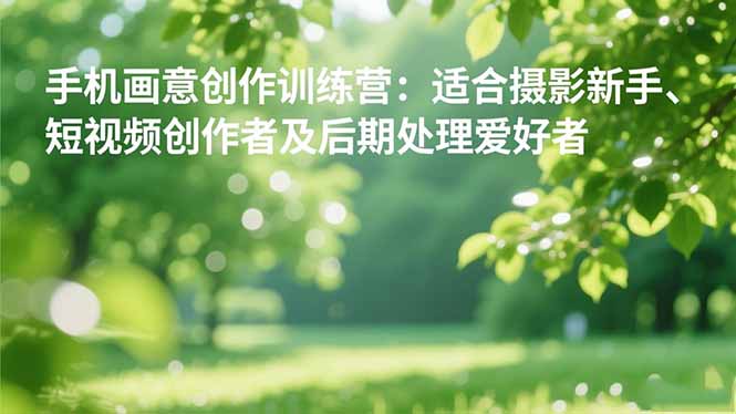 手机摄影之画意创作训练营：适合摄影新手、短视频创作者及后期处理爱好者-万象聊项目