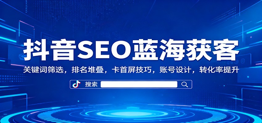 抖音SEO蓝海获客：关键词筛选，排名堆叠，卡首屏技巧，账号设计，转化率提升-万象聊项目