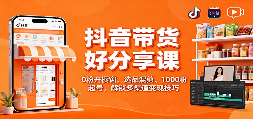 抖音带货好物分享课：0粉开橱窗、选品混剪、1000粉起号，解锁多渠道变现技巧-万象聊项目