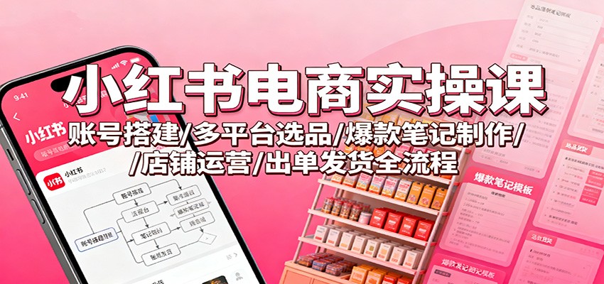 小红书电商实操课：账号搭建/多平台选品/爆款笔记制作/店铺运营/出单发货全流程-万象聊项目