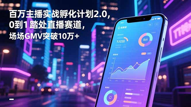 百万主播实战孵化计划2.0，0到1踏入直播赛道，场均GMV突破10万+-万象聊项目