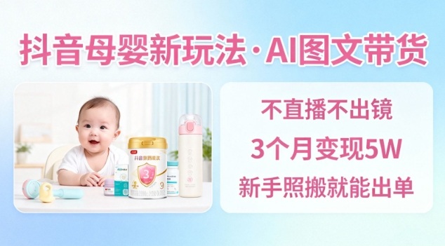 抖音母婴赛道新玩法，AI图文带货，不用直播，3个月变现5W，新手照搬就能出单-万象聊项目