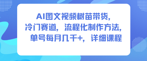 AI图文视频树苗带货，冷门赛道，流程化制作方法，单号每月几K，详细课程-万象聊项目