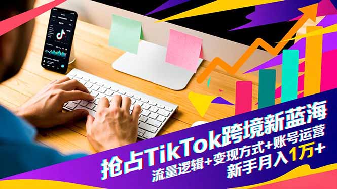抢占TikTok跨境新蓝海：流量逻辑+变现方式+账号运营，新手月入1万+-万象聊项目