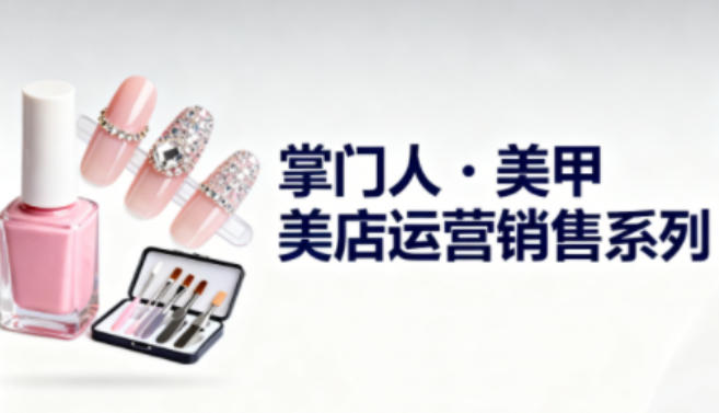 美甲店运营销售系列，助力美甲店老板及从业者提升运营、销售与管理能力-万象聊项目