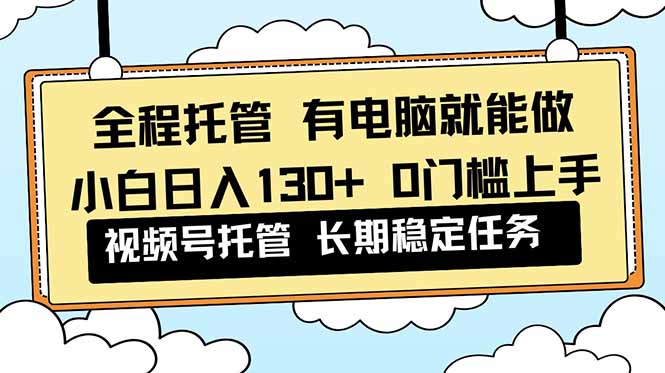 全程托管 解放双手，小白日入130+，视频号 0门槛上手实操-万象聊项目