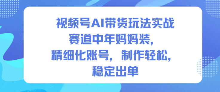 视频号AI带货玩法实战，赛道中年妈妈装，精细化账号，制作轻松，稳定出单-万象聊项目