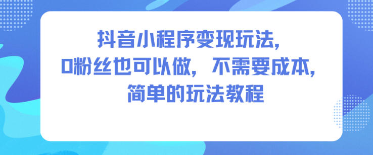 抖音小程序变现玩法，0粉丝也可以做，不需要成本，简单的玩法教程-万象聊项目