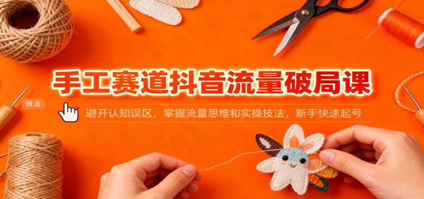 手工赛道抖音流量破局课：避开认知误区，掌握流量思维和实操技法，新手快速起号-万象聊项目