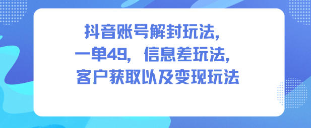 抖音账号解封玩法，一单49，信息差玩法，客户获取以及变现玩法-万象聊项目