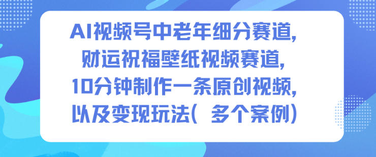 AI视频号中老年细分赛道，财运祝福壁纸视频赛道，10分钟制作一条原创视频，以及变现玩法-万象聊项目
