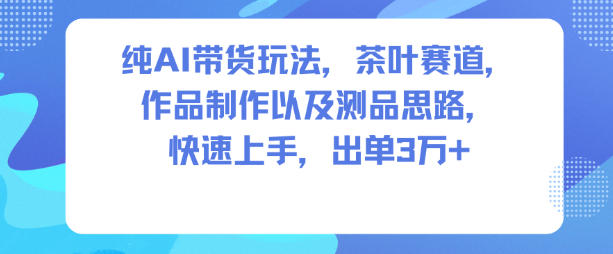 纯AI带货玩法，茶叶赛道，制作以及思路，快速上手，出单3W+-万象聊项目