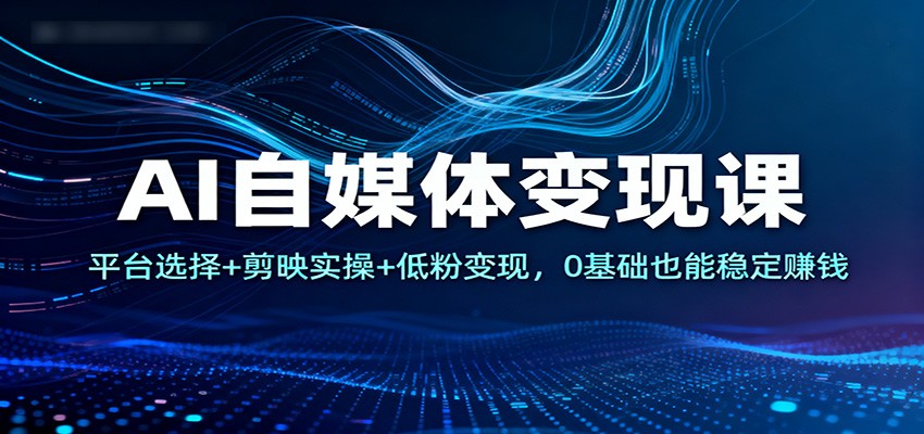 AI自媒体变现课：平台选择+剪映实操+低粉变现，0基础也能稳定赚钱-万象聊项目