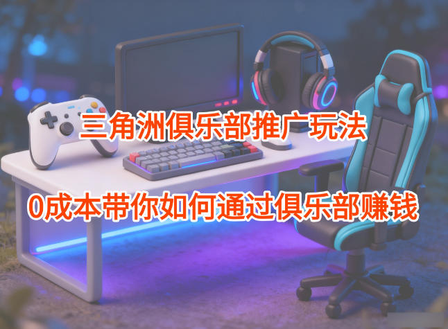 项目拆解：三角洲俱乐部推广玩法，0成本带你如何通过俱乐部賺钱-万象聊项目