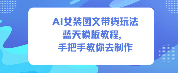 AI女装图文带货玩法蓝天模版教程，手把手教你去制作-万象聊项目