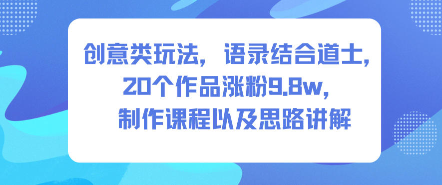 创意类玩法，语录结合道士，20个作品涨粉9.8w，制作课程以及思路讲解-万象聊项目