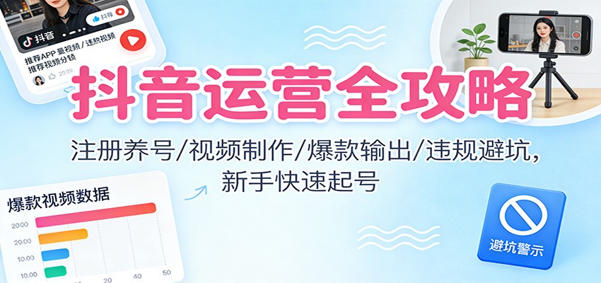 抖音运营全攻略：注册养号/视频制作/爆款输出/违规避坑，新手快速起号-万象聊项目