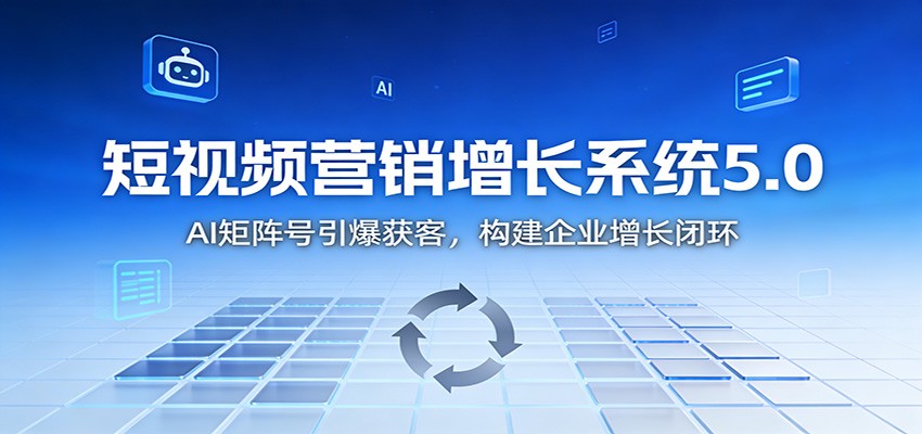 短视频营销增长系统5.0：AI 矩阵号引爆获客，构建企业增长闭环-万象聊项目