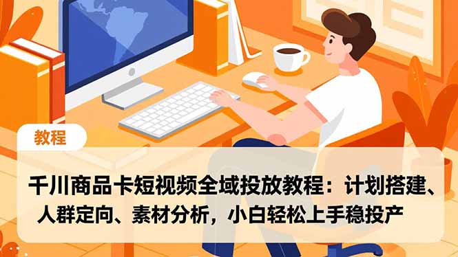 千川商品卡短视频全域投放教程：计划搭建、人群定向、素材分析，小白轻松上手稳投产-万象聊项目