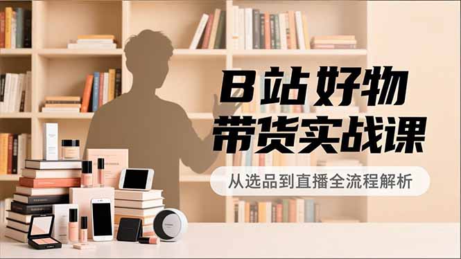 B站好物带货实战课，账号定位、选品拍摄、运营变现，全流程教学，实现UP主月入过万-万象聊项目